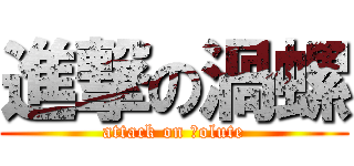 進撃の渦螺 (attack on ｖolute)