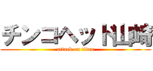 チンコヘッド山崎 (attack on titan)