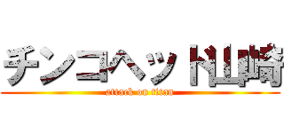 チンコヘッド山崎 (attack on titan)