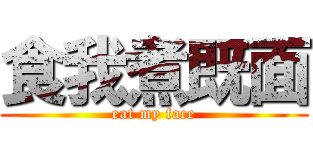 食我煮既面 (eat my face)