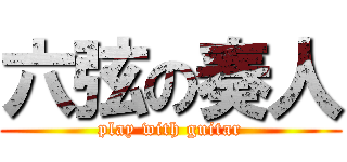 六弦の奏人 (play with guitar)