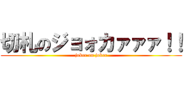 切札のジョォカァァァ！！ (joker on joker)