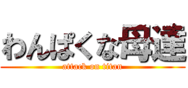 わんぱくな母達 (attack on titan)