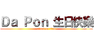 Ｄａ Ｐｏｎ 生日快樂 (attack on titan)