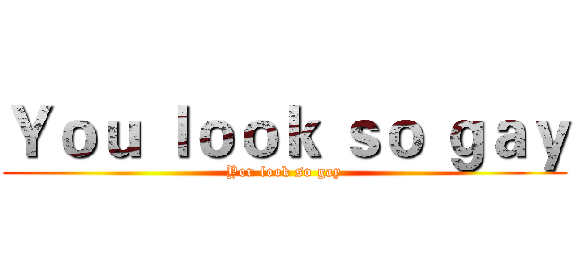 Ｙｏｕ ｌｏｏｋ ｓｏ ｇａｙ (You look so gay)