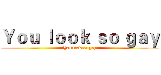 Ｙｏｕ ｌｏｏｋ ｓｏ ｇａｙ (You look so gay)