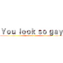 Ｙｏｕ ｌｏｏｋ ｓｏ ｇａｙ (You look so gay)