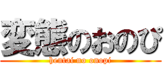 変態のおのぴ (hentai no onopi)