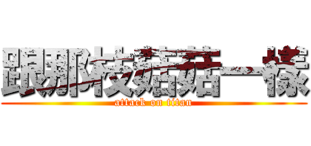 跟那枝菇菇一樣 (attack on titan)