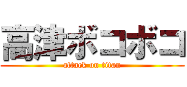 高津ボコボコ (attack on titan)