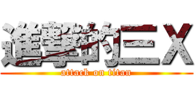 進撃的三Ｘ (attack on titan)