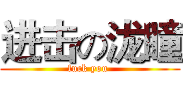 进击の泷瞳 (fuck you )