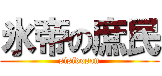氷帝の庶民 (sisidosan)