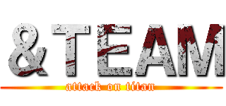 ＆ＴＥＡＭ (attack on titan)