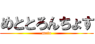 めととろんちょす (meto)