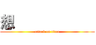 想                      (attack on titan)