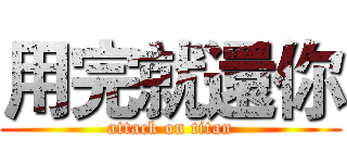 用完就還你 (attack on titan)