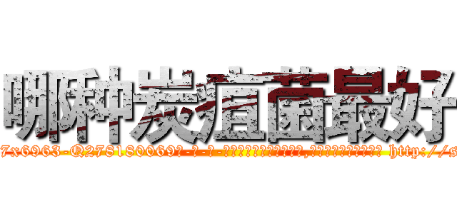 哪种炭疽菌最好 (哪种炭疽菌最好【电-186x2687x6963-Q278180069元-吉-药-业】我们做的是长期生意,靠的是老客户长期支持 http://sngk.net/0Smvbe
)