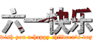 六一快乐 ( wish you a happy children's day)