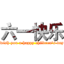 六一快乐 ( wish you a happy children's day)