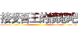 接受吾王的愤怒吧 ()