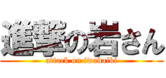 進撃の岩さん (attack on iwadaiki)