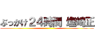 ぶっかけ２４時間 塩崎正 ()