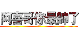 阿喜哥你最帥了 (帥哥喔)