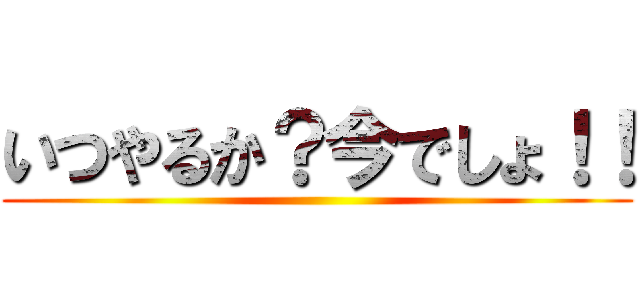 いつやるか？今でしょ！！ ()