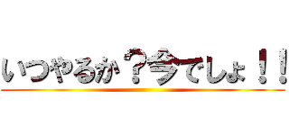 いつやるか？今でしょ！！ ()