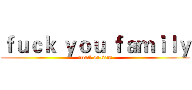ｆｕｃｋ ｙｏｕ ｆａｍｉｌｙ (attack on titan)