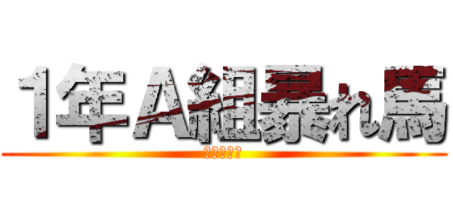 １年Ａ組暴れ馬 (夜労死苦！)