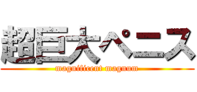 超巨大ペニス (magnificent magnum)