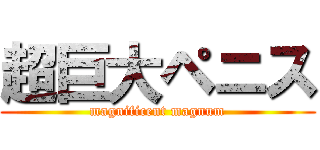 超巨大ペニス (magnificent magnum)