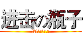 进击の瓶子 (只是一只顺眼的瓶子)