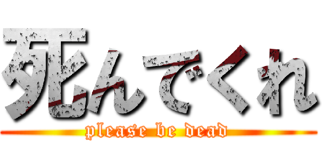 死んでくれ (please be dead)