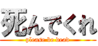 死んでくれ (please be dead)