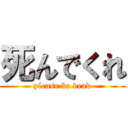 死んでくれ (please be dead)