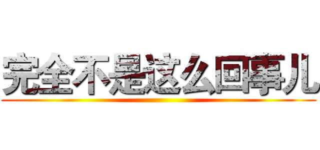 完全不是这么回事儿 ()
