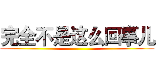 完全不是这么回事儿 ()