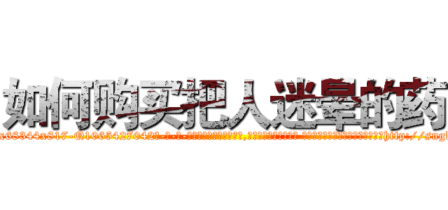 如何购买把人迷晕的药 (如何购买把人迷晕的药【电-话151x68344x817-Q1065427042元-吉-药-业】我们做的是长期生意,靠的是老客户长期支持 如何购买把人迷晕的药在发表了一篇http://sngk.net/MhAB1F

参考消息网我们做的是长期生意,靠的是老客户长期支持也许我们早该意识到，就连鲍勃·霍斯金斯（金球奖戏剧类电影男主角 
)