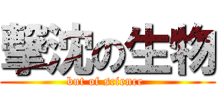 撃沈の生物 (but of science )