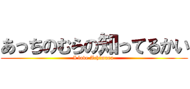 あっちのむらの知ってるかい (I love Achimura )