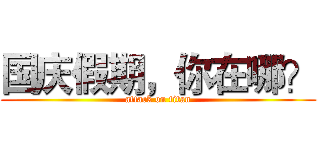 国庆假期，你在哪？ (attack on titan)