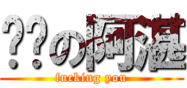 叼你の阿湛 (fucking you)