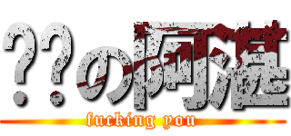 叼你の阿湛 (fucking you)