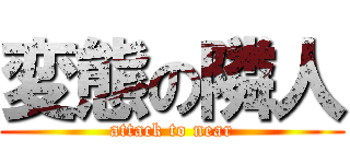 変態の隣人 (attack to near)