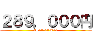 ２８９，０００円 (attack on titan)