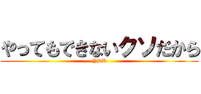 やってもできないクソだから (YDK)