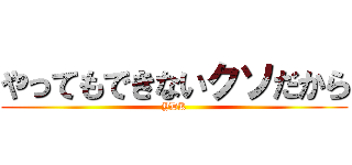 やってもできないクソだから (YDK)